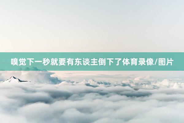 嗅觉下一秒就要有东谈主倒下了体育录像/图片