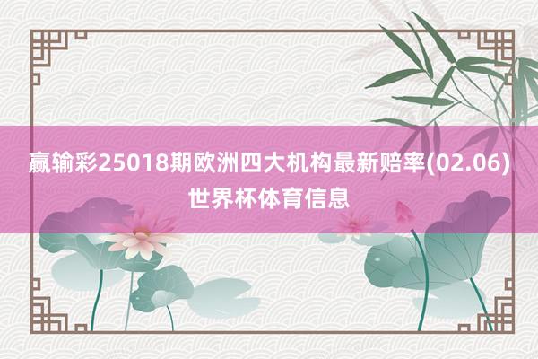 赢输彩25018期欧洲四大机构最新赔率(02.06)世界杯体育信息