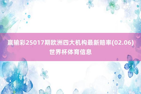 赢输彩25017期欧洲四大机构最新赔率(02.06)世界杯体育信息