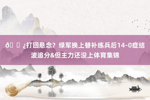 👿打回悬念？绿军换上替补练兵后14-0症结波追分&但主力还没上体育集锦