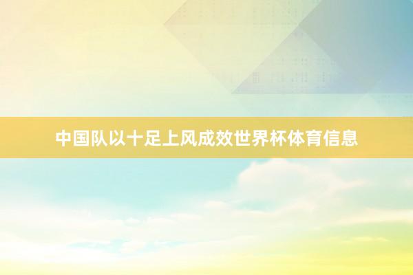 中国队以十足上风成效世界杯体育信息