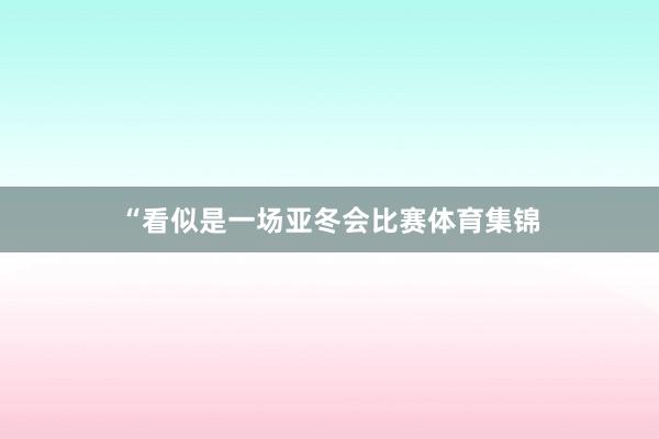 “看似是一场亚冬会比赛体育集锦