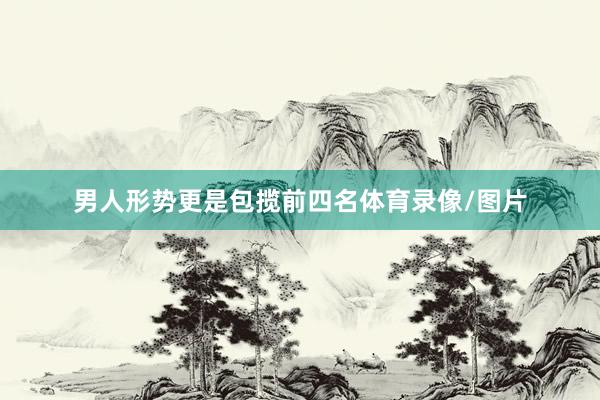 男人形势更是包揽前四名体育录像/图片