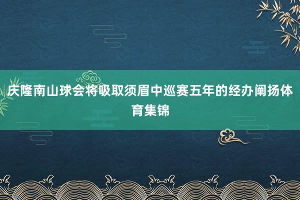 庆隆南山球会将吸取须眉中巡赛五年的经办阐扬体育集锦