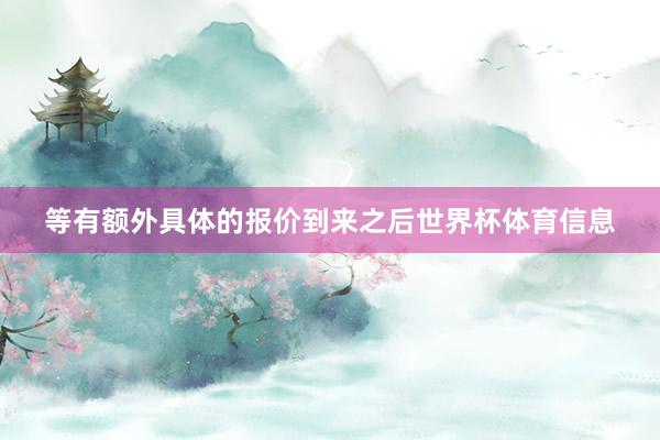 等有额外具体的报价到来之后世界杯体育信息