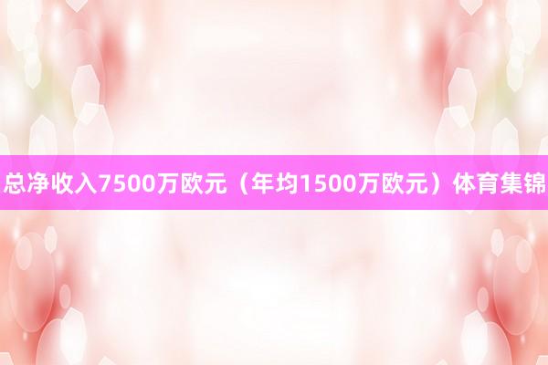 总净收入7500万欧元(年均1500万欧元)体育集锦
