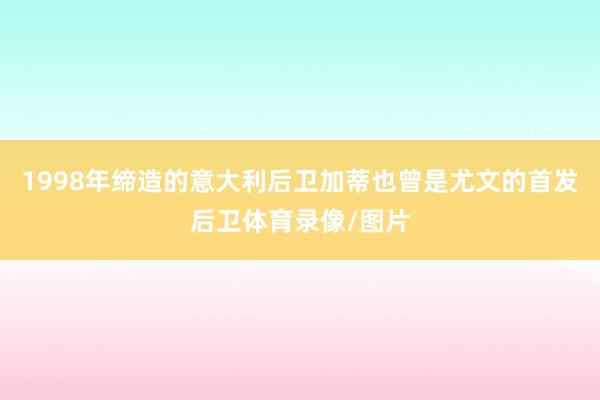1998年缔造的意大利后卫加蒂也曾是尤文的首发后卫体育录像/图片