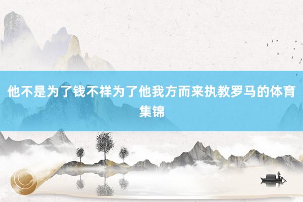 他不是为了钱不祥为了他我方而来执教罗马的体育集锦