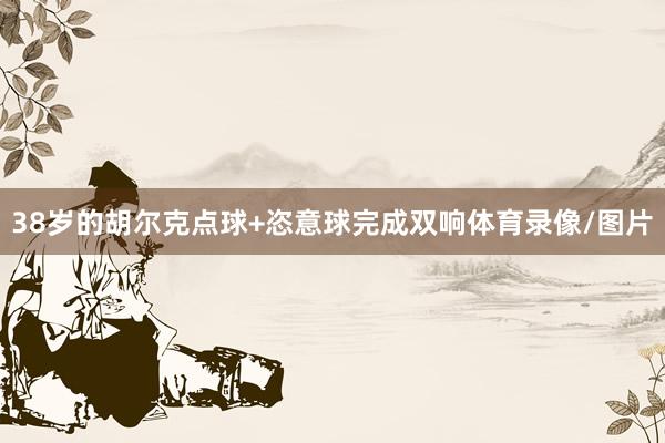 38岁的胡尔克点球+恣意球完成双响体育录像/图片
