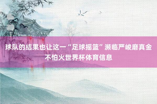 球队的结果也让这一“足球摇篮”濒临严峻磨真金不怕火世界杯体育信息