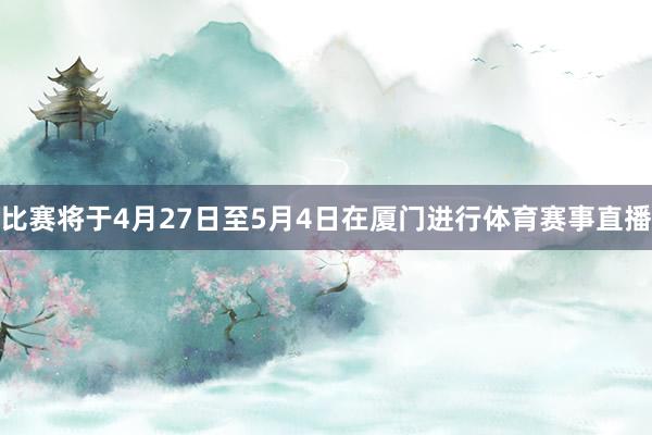比赛将于4月27日至5月4日在厦门进行体育赛事直播