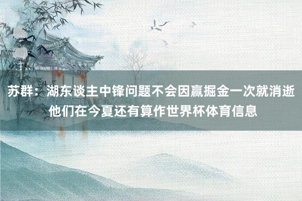 苏群：湖东谈主中锋问题不会因赢掘金一次就消逝 他们在今夏还有算作世界杯体育信息