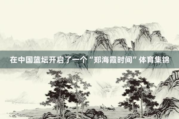 在中国篮坛开启了一个“郑海霞时间”体育集锦