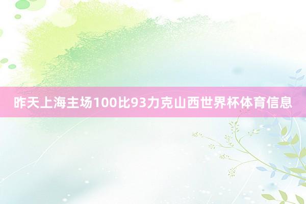昨天上海主场100比93力克山西世界杯体育信息