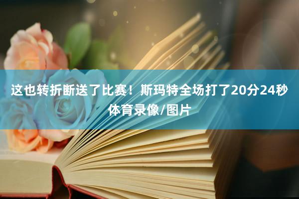 这也转折断送了比赛！斯玛特全场打了20分24秒体育录像/图片