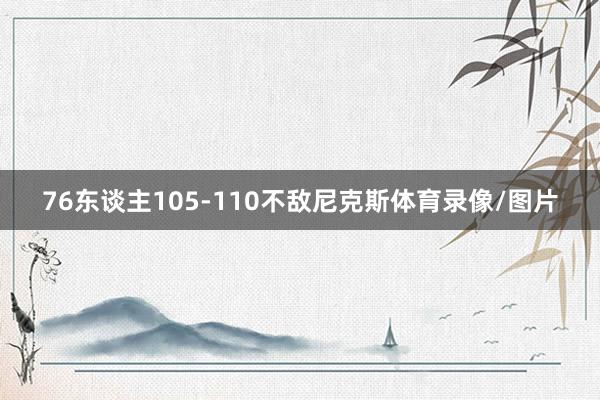 76东谈主105-110不敌尼克斯体育录像/图片