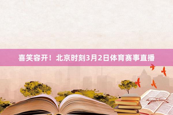 喜笑容开！北京时刻3月2日体育赛事直播