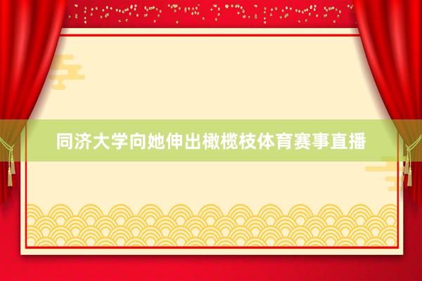 同济大学向她伸出橄榄枝体育赛事直播