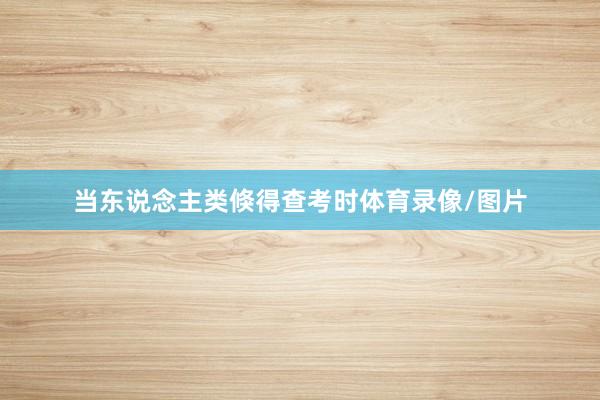 当东说念主类倏得查考时体育录像/图片