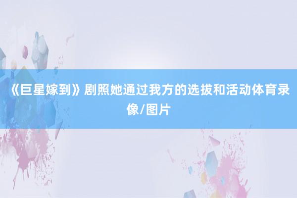 《巨星嫁到》剧照她通过我方的选拔和活动体育录像/图片