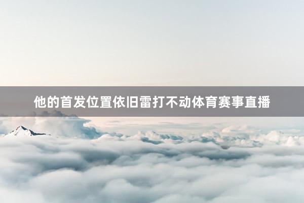 他的首发位置依旧雷打不动体育赛事直播