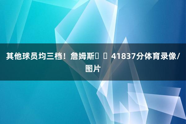 其他球员均三档！詹姆斯➡️41837分体育录像/图片
