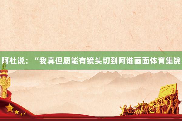 阿杜说：“我真但愿能有镜头切到阿谁画面体育集锦