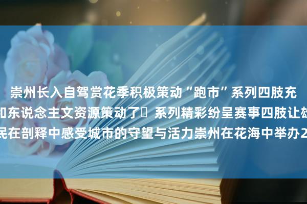 崇州长入自驾赏花季积极策动“跑市”系列四肢充分哄骗本人独有的当然和东说念主文资源策动了⼀系列精彩纷呈赛事四肢让雄伟市民在剖释中感受城市的守望与活力崇州在花海中举办2025年半程⻢拉松体育录像/图片