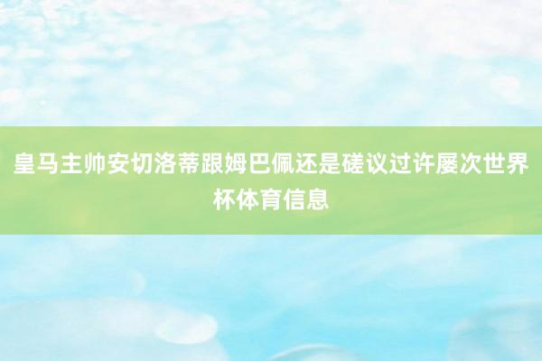 皇马主帅安切洛蒂跟姆巴佩还是磋议过许屡次世界杯体育信息