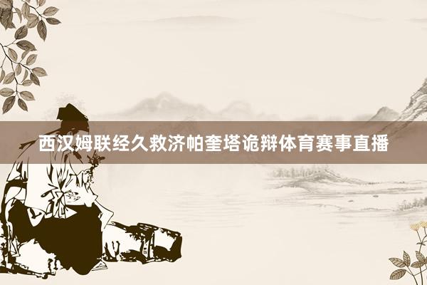 西汉姆联经久救济帕奎塔诡辩体育赛事直播