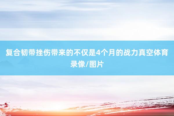 复合韧带挫伤带来的不仅是4个月的战力真空体育录像/图片
