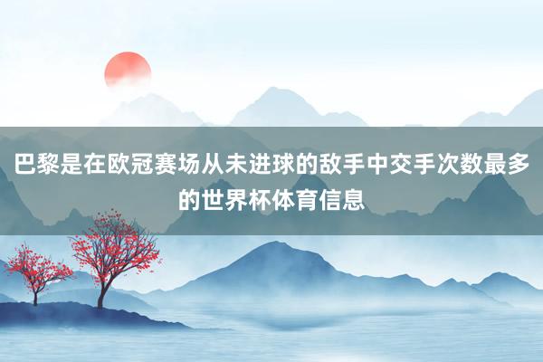 巴黎是在欧冠赛场从未进球的敌手中交手次数最多的世界杯体育信息