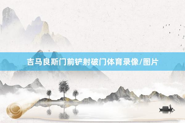 吉马良斯门前铲射破门体育录像/图片