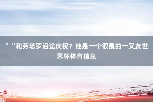 ”“和劳塔罗沿途庆祝？他是一个很是的一又友世界杯体育信息