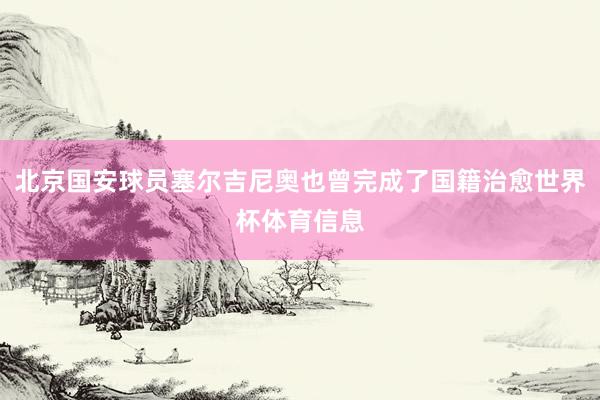 北京国安球员塞尔吉尼奥也曾完成了国籍治愈世界杯体育信息