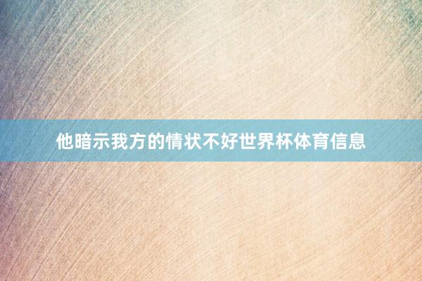 他暗示我方的情状不好世界杯体育信息