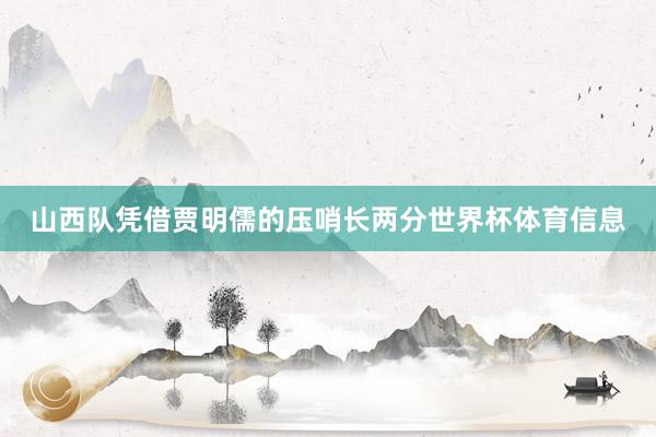 山西队凭借贾明儒的压哨长两分世界杯体育信息