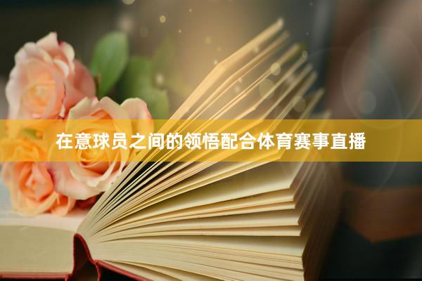 在意球员之间的领悟配合体育赛事直播