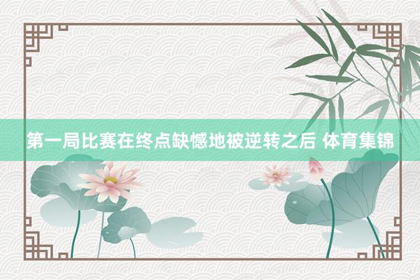第一局比赛在终点缺憾地被逆转之后 体育集锦
