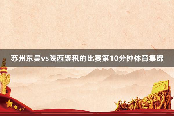 苏州东吴vs陕西聚积的比赛第10分钟体育集锦