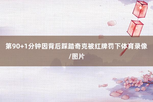 第90+1分钟因背后踩踏奇克被红牌罚下体育录像/图片