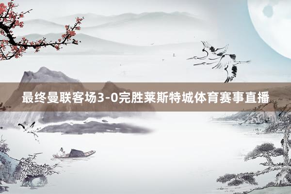 最终曼联客场3-0完胜莱斯特城体育赛事直播
