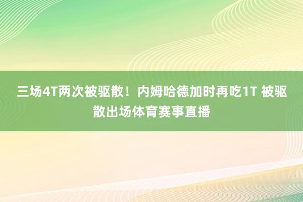 三场4T两次被驱散！内姆哈德加时再吃1T 被驱散出场体育赛事直播