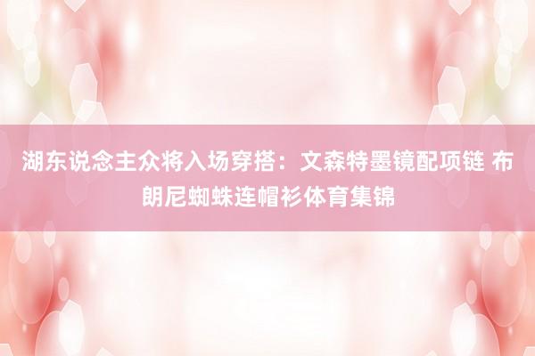 湖东说念主众将入场穿搭：文森特墨镜配项链 布朗尼蜘蛛连帽衫体育集锦