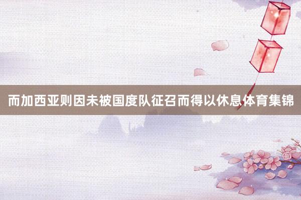 而加西亚则因未被国度队征召而得以休息体育集锦