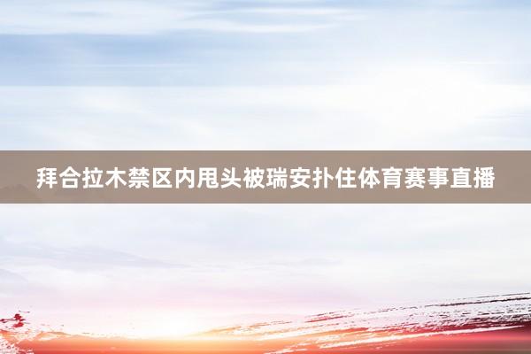 拜合拉木禁区内甩头被瑞安扑住体育赛事直播