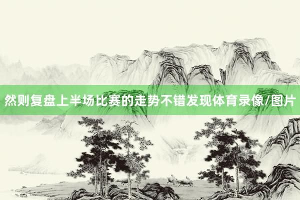 然则复盘上半场比赛的走势不错发现体育录像/图片