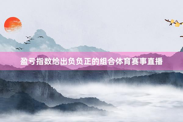 盈亏指数给出负负正的组合体育赛事直播