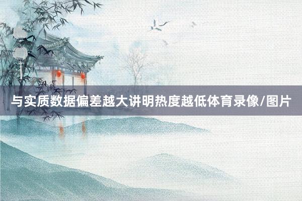 与实质数据偏差越大讲明热度越低体育录像/图片