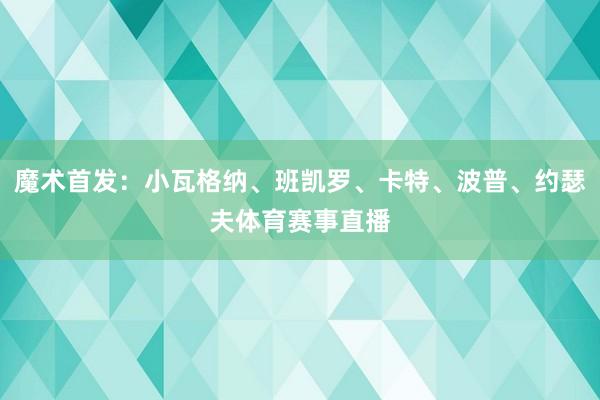 魔术首发：小瓦格纳、班凯罗、卡特、波普、约瑟夫体育赛事直播